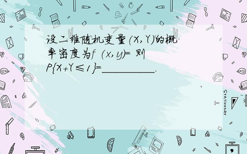 设二维随机变量(X,Y)的概率密度为f (x,y)= 则P{X+Y≤1}=_________.