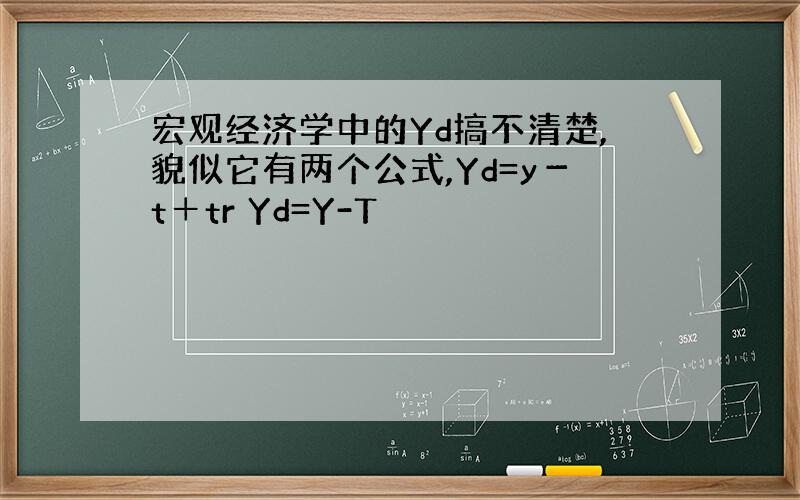 宏观经济学中的Yd搞不清楚,貌似它有两个公式,Yd=y－t＋tr Yd=Y-T