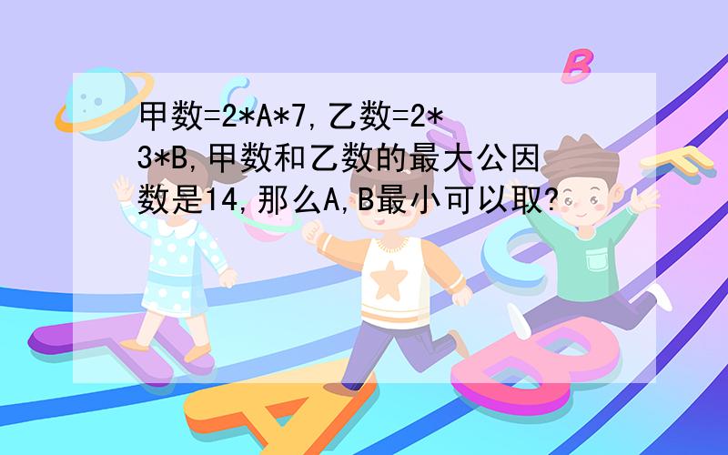 甲数=2*A*7,乙数=2*3*B,甲数和乙数的最大公因数是14,那么A,B最小可以取?