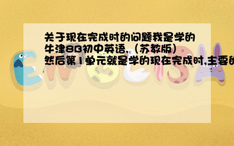 关于现在完成时的问题我是学的牛津8B初中英语,（苏教版）然后第1单元就是学的现在完成时,主要的就是1：从过去持续到现在的