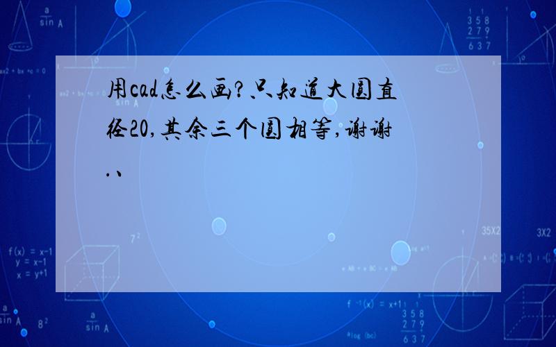 用cad怎么画?只知道大圆直径20,其余三个圆相等,谢谢.、