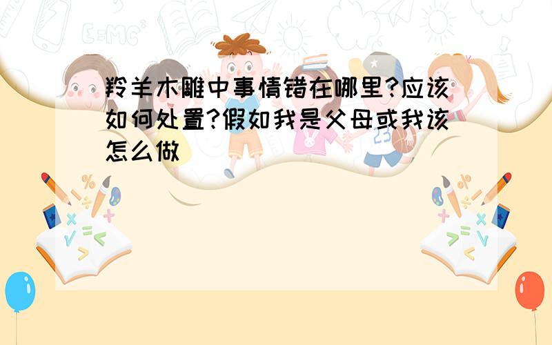 羚羊木雕中事情错在哪里?应该如何处置?假如我是父母或我该怎么做