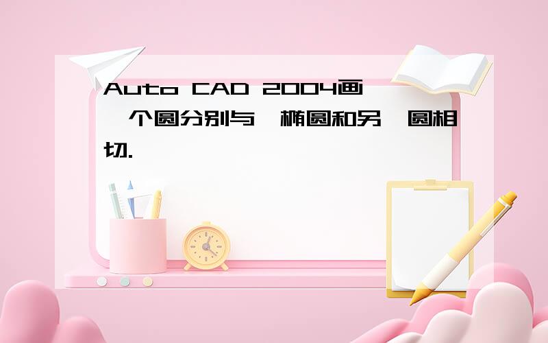 Auto CAD 2004画一个圆分别与一椭圆和另一圆相切.