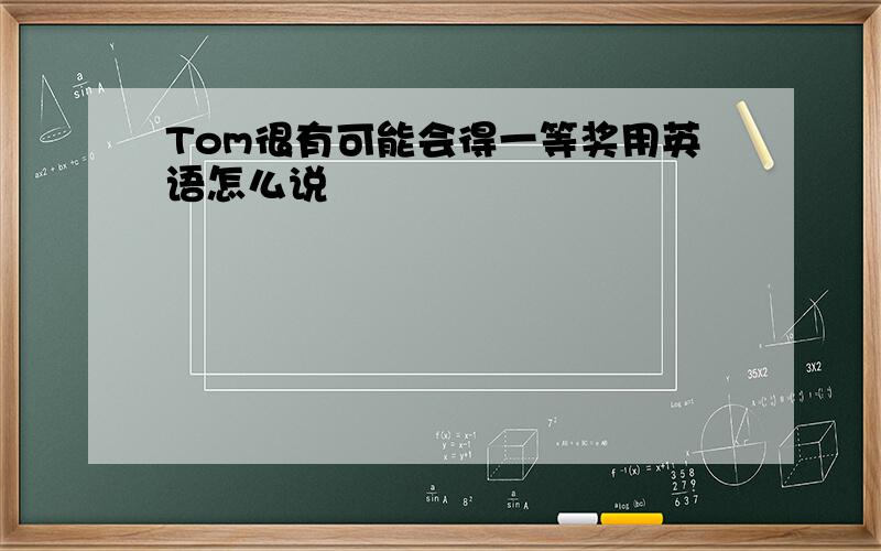 Tom很有可能会得一等奖用英语怎么说