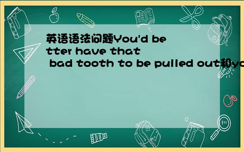 英语语法问题You'd better have that bad tooth to be pulled out和you'