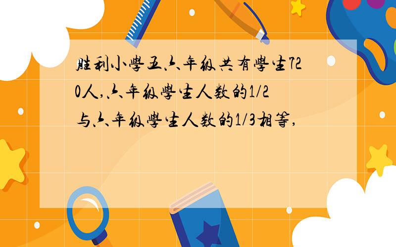 胜利小学五六年级共有学生720人,六年级学生人数的1/2与六年级学生人数的1/3相等,