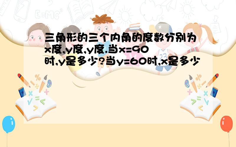 三角形的三个内角的度数分别为x度,y度,y度.当x=90时,y是多少?当y=60时,x是多少