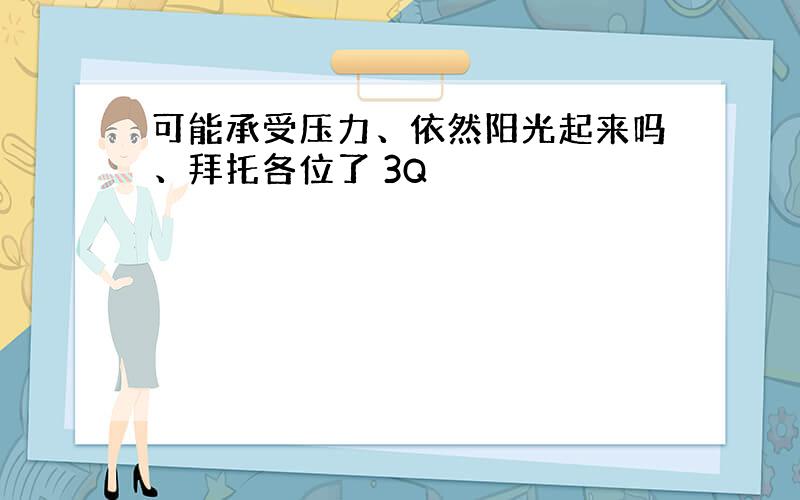 可能承受压力、依然阳光起来吗、拜托各位了 3Q