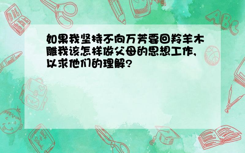 如果我坚持不向万芳要回羚羊木雕我该怎样做父母的思想工作,以求他们的理解?