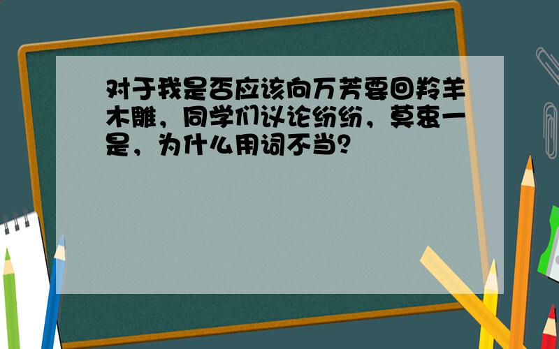 对于我是否应该向万芳要回羚羊木雕，同学们议论纷纷，莫衷一是，为什么用词不当？