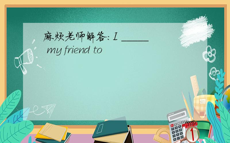 麻烦老师解答：I _____ my friend to