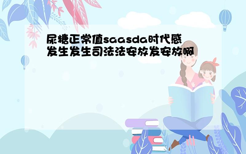 尿糖正常值saasda时代感发生发生司法法安放发安放啊