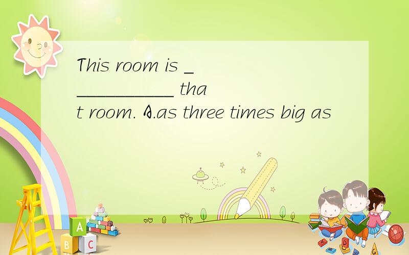 This room is ___________ that room. A．as three times big as