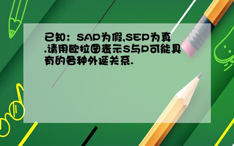 已知：SAP为假,SEP为真.请用欧拉图表示S与P可能具有的各种外延关系.