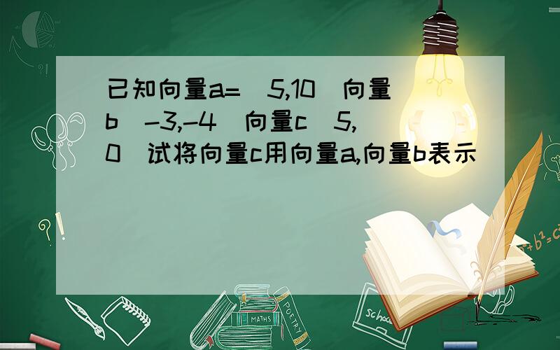 已知向量a=(5,10)向量b(-3,-4)向量c(5,0)试将向量c用向量a,向量b表示