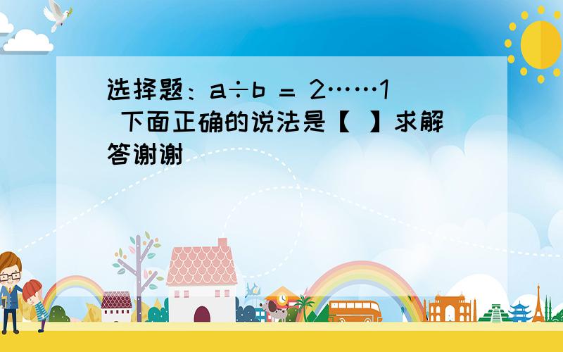 选择题：a÷b = 2……1 下面正确的说法是【 】求解答谢谢