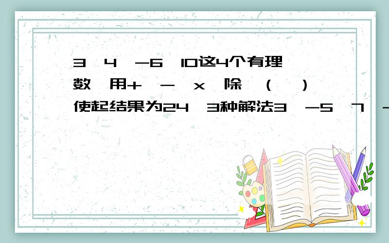 3、4、-6、10这4个有理数,用+、-、x、除、（、）使起结果为24,3种解法3、-5、7、-13同上,（1种解法）回