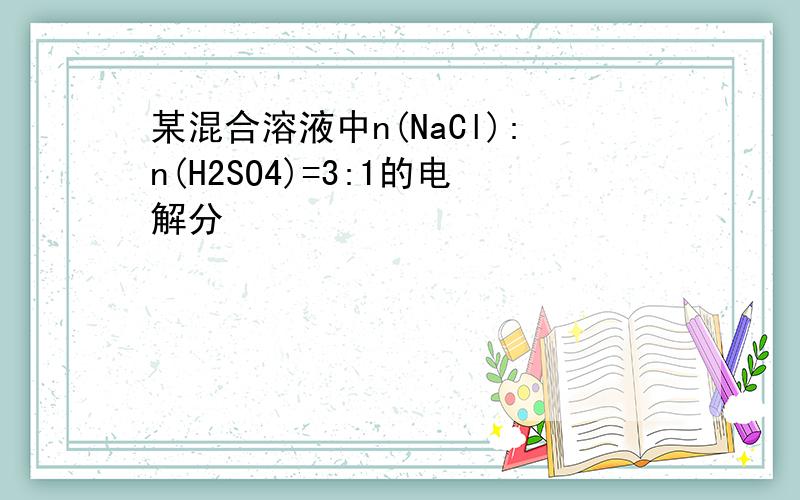 某混合溶液中n(NaCl):n(H2SO4)=3:1的电解分