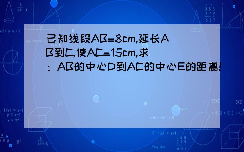 已知线段AB=8cm,延长AB到C,使AC=15cm,求：AB的中心D到AC的中心E的距离!