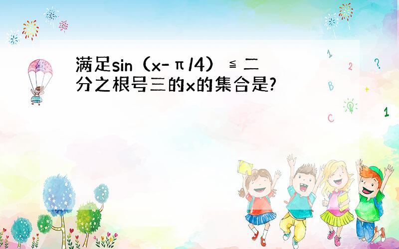 满足sin（x-π/4）≦二分之根号三的x的集合是?