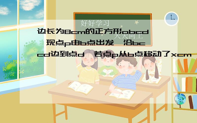 边长为8cm的正方形abcd,现点p由b点出发,沿bc、cd边到点d,若点p从b点移动了xcm,S三角形=Y,那么当P点