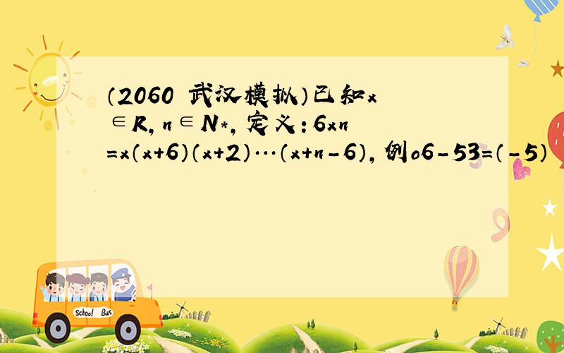 （2060•武汉模拟）已知x∈R，n∈N*，定义：6xn=x（x+6）（x+2）…（x+n-6），例o6-53=（-5）