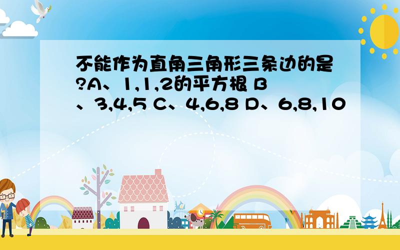 不能作为直角三角形三条边的是?A、1,1,2的平方根 B、3,4,5 C、4,6,8 D、6,8,10