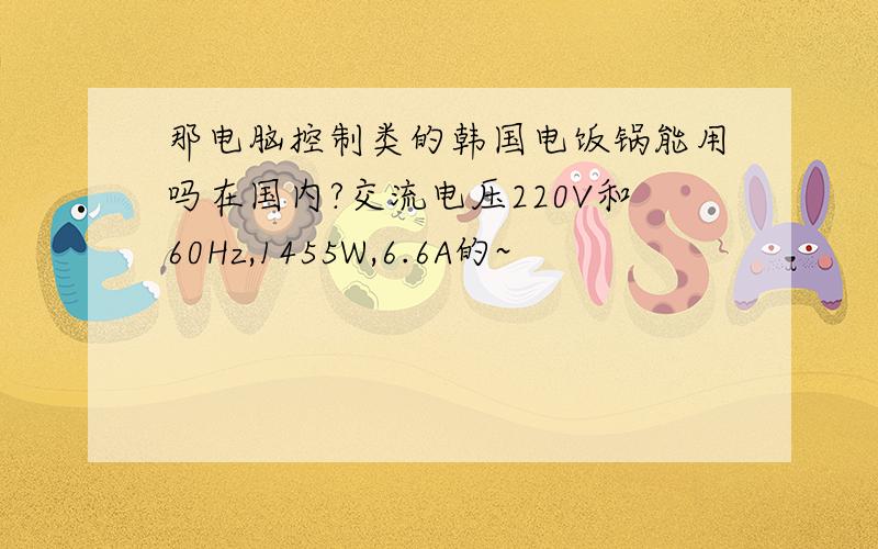 那电脑控制类的韩国电饭锅能用吗在国内?交流电压220V和60Hz,1455W,6.6A的~