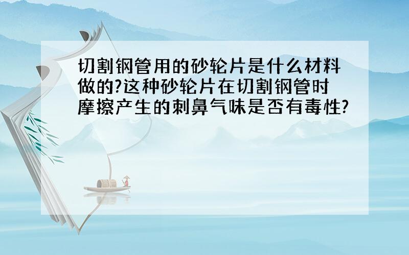 切割钢管用的砂轮片是什么材料做的?这种砂轮片在切割钢管时摩擦产生的刺鼻气味是否有毒性?