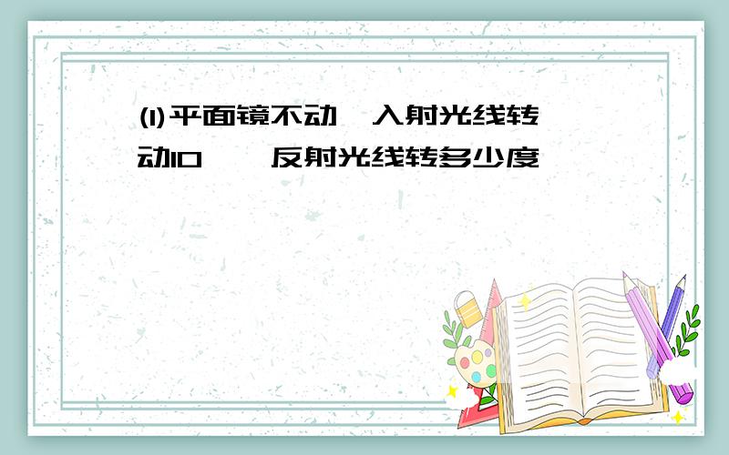 (1)平面镜不动,入射光线转动10°,反射光线转多少度