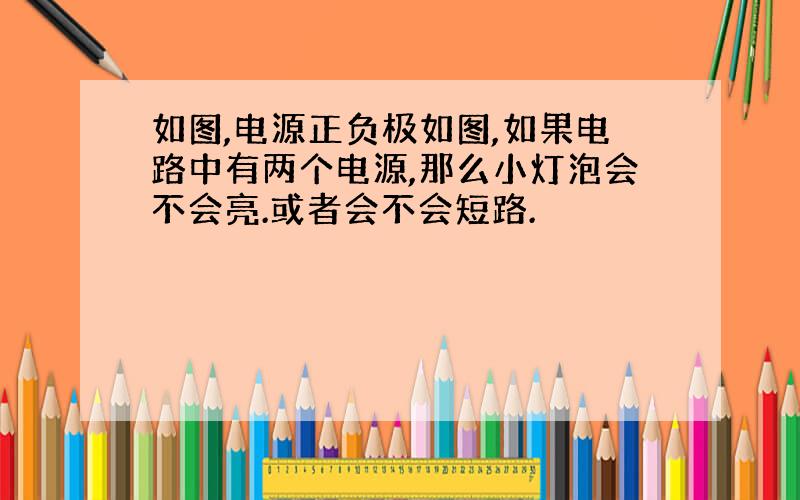 如图,电源正负极如图,如果电路中有两个电源,那么小灯泡会不会亮.或者会不会短路.