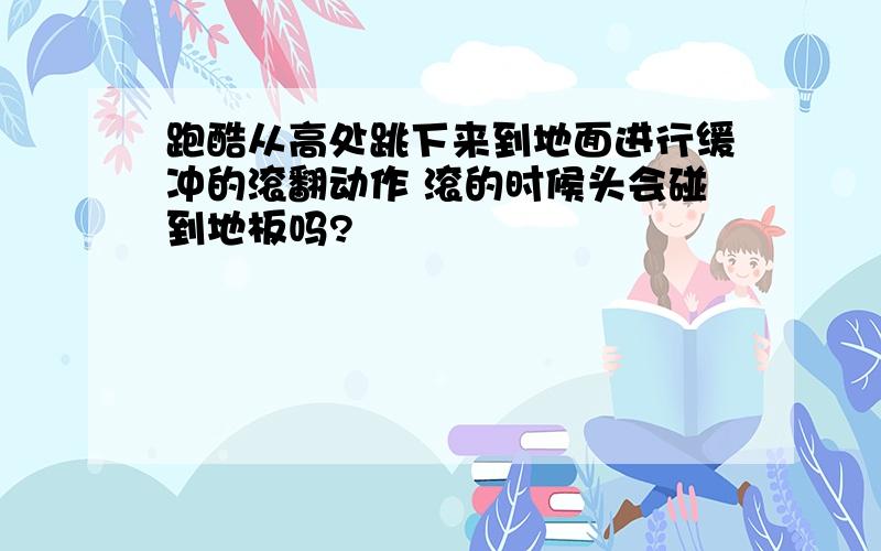 跑酷从高处跳下来到地面进行缓冲的滚翻动作 滚的时候头会碰到地板吗?