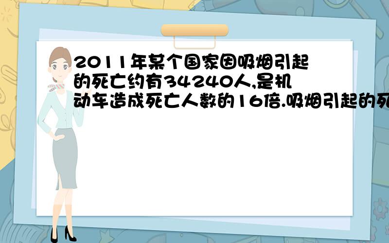 2011年某个国家因吸烟引起的死亡约有34240人,是机动车造成死亡人数的16倍.吸烟引起的死亡人数比机动车造成的死亡人