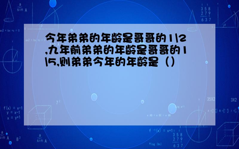 今年弟弟的年龄是哥哥的1\2,九年前弟弟的年龄是哥哥的1\5,则弟弟今年的年龄是（）