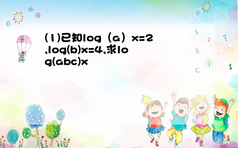 (1)已知log（a）x=2,log(b)x=4,求log(abc)x