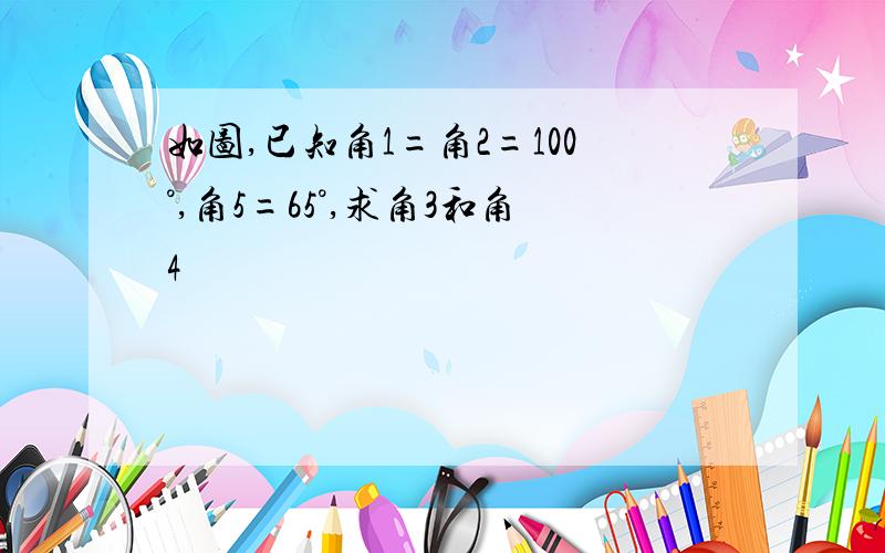 如图,已知角1=角2=100°,角5=65°,求角3和角4