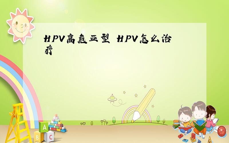 HPV高危亚型 HPV怎么治疗