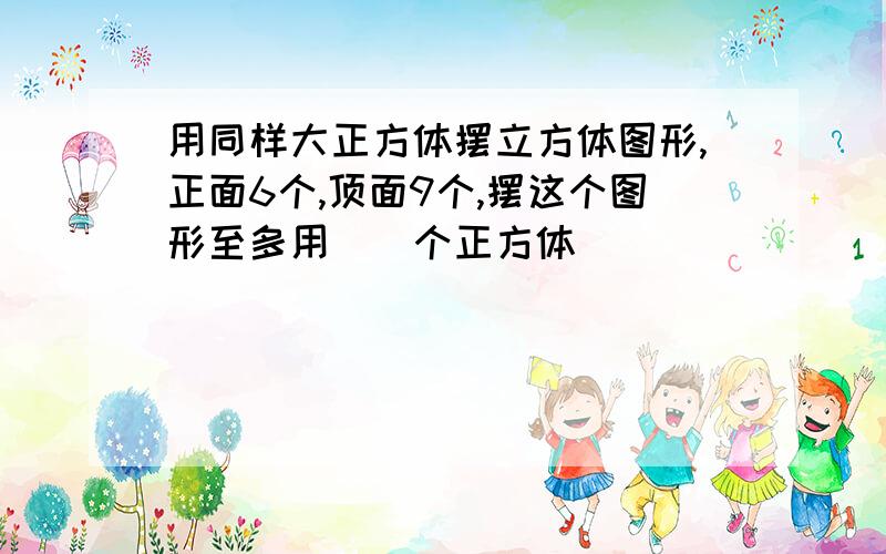 用同样大正方体摆立方体图形,正面6个,顶面9个,摆这个图形至多用（）个正方体