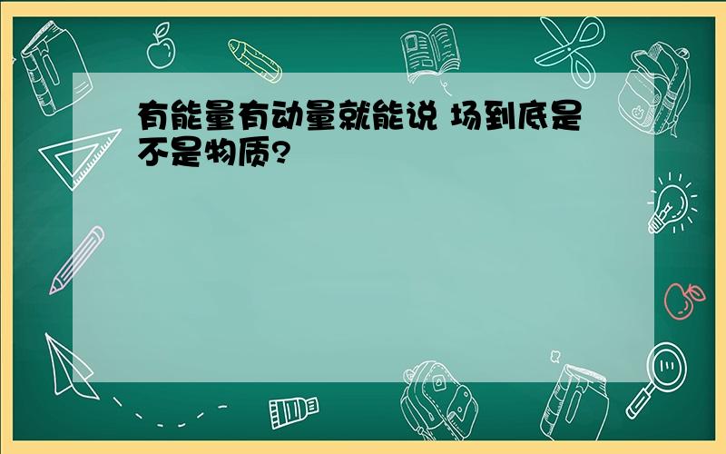 有能量有动量就能说 场到底是不是物质?