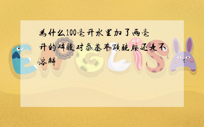 为什么100毫升水里加了两毫升的磷酸对氨基苯磺酰胺还是不溶解