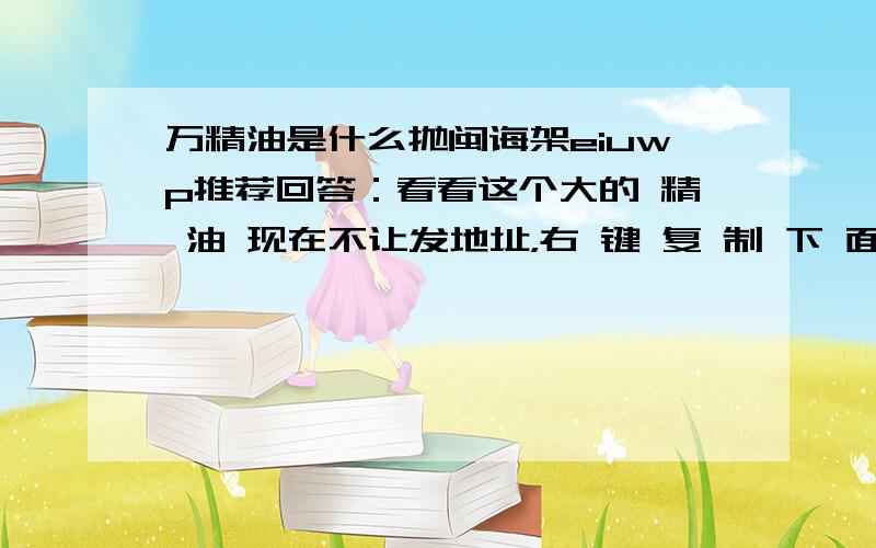 万精油是什么抛闽诲架eiuwp推荐回答：看看这个大的 精 油 现在不让发地址，右 键 复 制 下 面 的 网 址 粘 贴