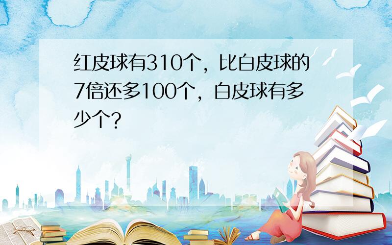 红皮球有310个，比白皮球的7倍还多100个，白皮球有多少个？