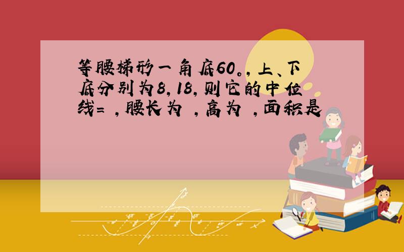 等腰梯形一角底60°,上、下底分别为8,18,则它的中位线= ,腰长为 ,高为 ,面积是