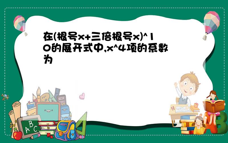 在(根号x+三倍根号x)^10的展开式中,x^4项的系数为