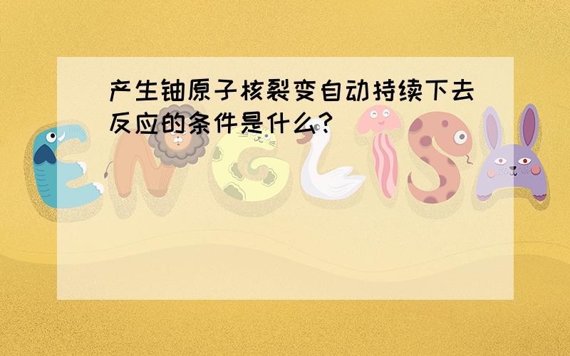 产生铀原子核裂变自动持续下去反应的条件是什么?