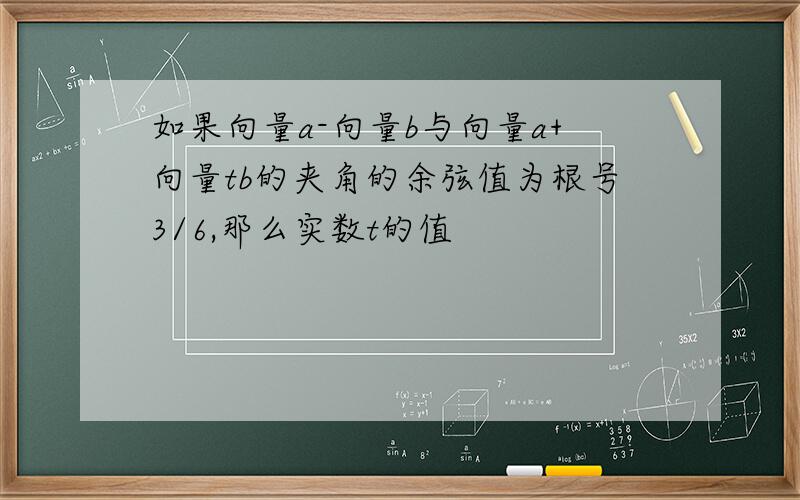 如果向量a-向量b与向量a+向量tb的夹角的余弦值为根号3/6,那么实数t的值