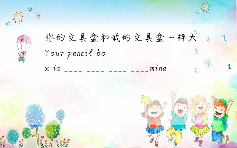 你的文具盒和我的文具盒一样大Your pencil box is ____ ____ ____ ____mine