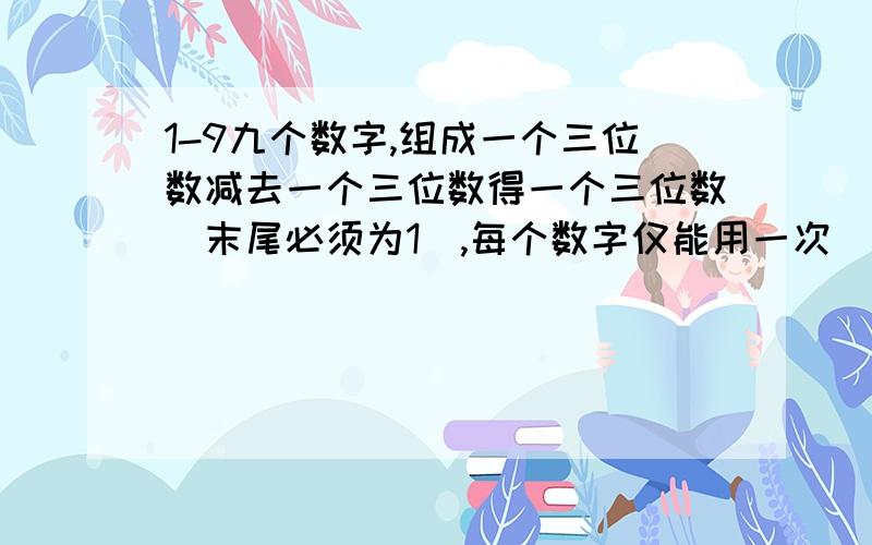 1-9九个数字,组成一个三位数减去一个三位数得一个三位数（末尾必须为1）,每个数字仅能用一次（其中1已经去除）,我想了半