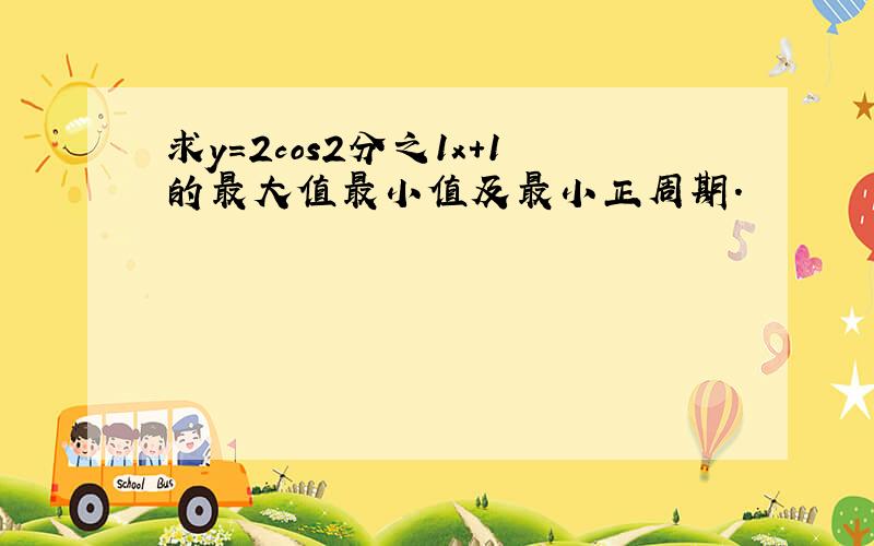 求y=2cos2分之1x+1的最大值最小值及最小正周期.