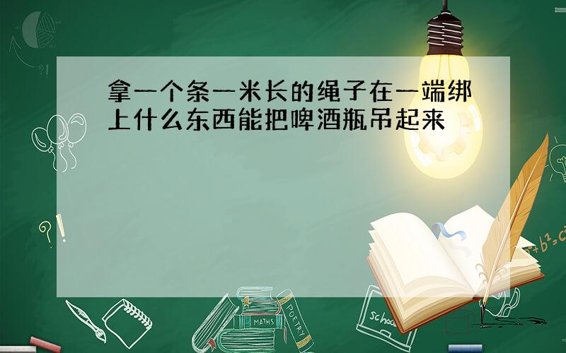 拿一个条一米长的绳子在一端绑上什么东西能把啤酒瓶吊起来